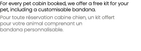 For every pet cabin booked, we offer a free kit for your pet, including a customisable bandana. Pour toute r servatio...