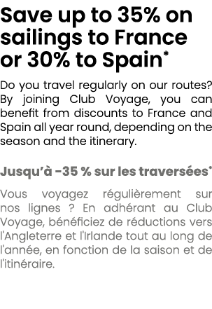 Save up to 35% on sailings to France or 30% to Spain* Do you travel regularly on our routes? By joining Club Voyage, ...