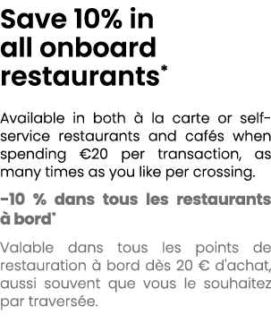 Save 10% in all onboard restaurants* Available in both  la carte or self service restaurants and caf s when spending...