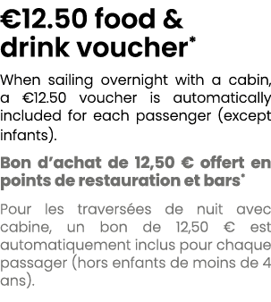 €12.50 food & drink voucher* When sailing overnight with a cabin, a €12.50 voucher is automatically included for each...