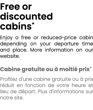 Free or discounted cabins* Enjoy a free or reduced price cabin depending on your departure time and place. More infor...