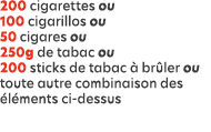 200 cigarettes ou 100 cigarillos ou 50 cigares ou 250g de tabac ou 200 sticks de tabac  br ler ou toute autre combin...