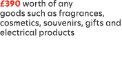 £390 worth of any goods such as fragrances, cosmetics, souvenirs, gifts and electrical products