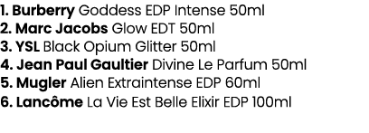 1. Burberry Goddess EDP Intense 50ml 2. Marc Jacobs Glow EDT 50ml 3. YSL Black Opium Glitter 50ml 4. Jean Paul Gaulti...