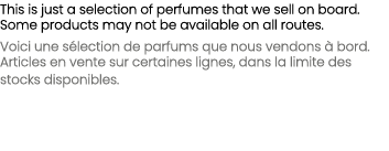 This is just a selection of perfumes that we sell on board. Some products may not be available on all routes. Voici u...