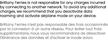 Brittany Ferries is not responsible for any charges incurred by connecting to another network. To avoid any additiona...