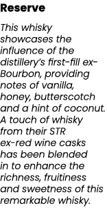 Reserve This whisky showcases the influence of the distillery’s first fill ex Bourbon, providing notes of vanilla, ho...