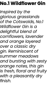 No.1 Wildflower Gin Inspired by the glorious grasslands of the Cotswolds, No.1 Wildflower Gin is a delightful blend o...