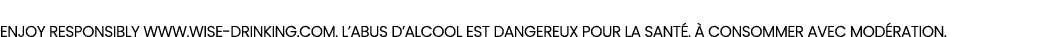Enjoy responsibly www.wise drinking.com. L’ABUS D’ALCOOL EST DANGEREUX POUR LA SANT .  CONSOMMER AVEC MOD RATION.