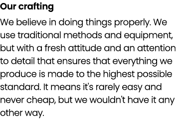 Our crafting We believe in doing things properly. We use traditional methods and equipment, but with a fresh attitude...