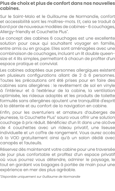 Plus de choix et plus de confort dans nos nouvelles cabines. Sur le Saint Malo et le Guillaume de Normandie, confort ...