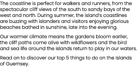The coastline is perfect for walkers and runners, from the spectacular cliff views of the south to sandy bays of the ...