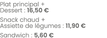 Plat principal + Dessert : 16,50 € Snack chaud + Assiette de l gumes : 11,90 € Sandwich : 5,60 €