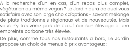  la recherche d'un en cas, d'un repas plus complet, v g tarien ou m me vegan ? Le Jardin aura de quoi vous satisfair...