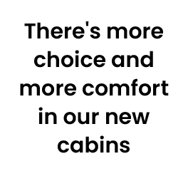 There's more choice and more comfort in our new cabins