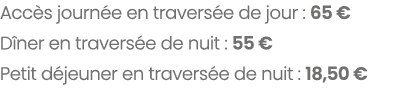Acc s journ e en travers e de jour : 65 € D ner en travers e de nuit : 55 € Petit d jeuner en travers e de nuit : 18,...