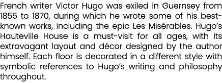 French writer Victor Hugo was exiled in Guernsey from 1855 to 1870, during which he wrote some of his best known work...