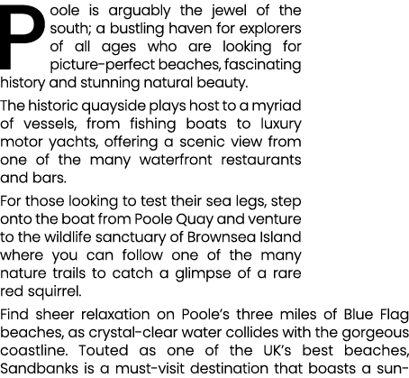 Poole is arguably the jewel of the south; a bustling haven for explorers of all ages who are looking for picture perf...