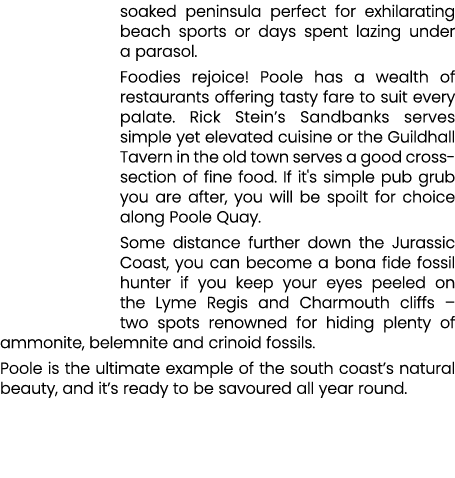 soaked peninsula perfect for exhilarating beach sports or days spent lazing under a parasol. Foodies rejoice! Poole h...