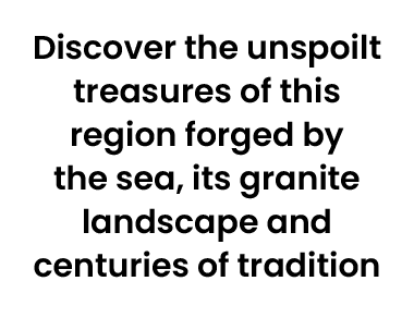 Discover the unspoilt treasures of this region forged by the sea, its granite landscape and centuries of tradition 