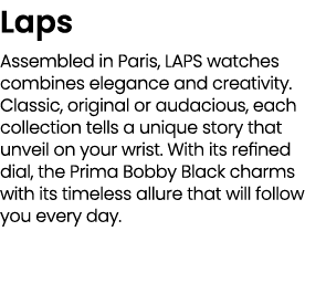 Laps Assembled in Paris, LAPS watches combines elegance and creativity. Classic, original or audacious, each collecti...