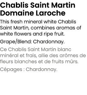 Chablis Saint Martin Domaine Laroche This fresh mineral white Chablis Saint Martin, combines aromas of white flowers ...