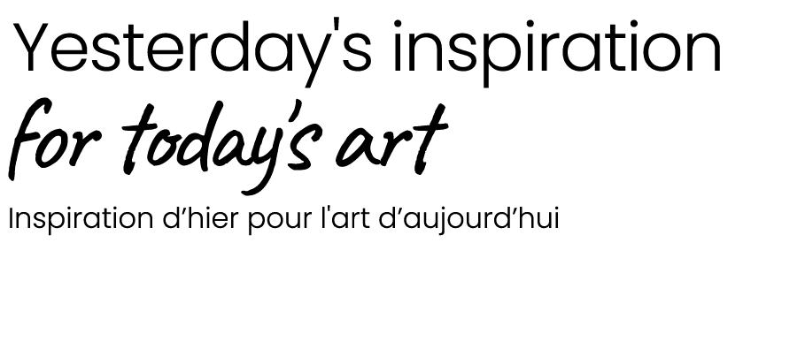  Yesterday's inspiration for today's art Inspiration d’hier pour l'art d’aujourd’hui 