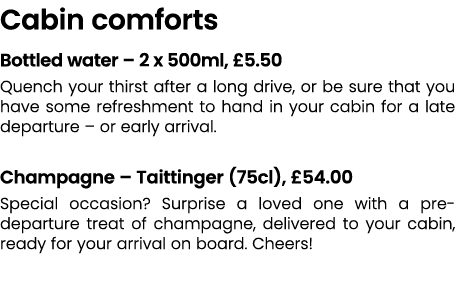 Cabin comforts Bottled water – 2 x 500ml, £5.50 Quench your thirst after a long drive, or be sure that you have some ...