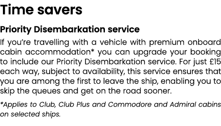 Time savers Priority Disembarkation service If you’re travelling with a vehicle with premium onboard cabin accommodat...