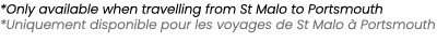 *Only available when travelling from St Malo to Portsmouth *Uniquement disponible pour les voyages de St Malo  Ports...
