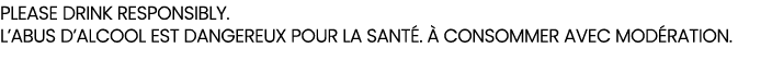 please Drink responsibly. L’ABUS D’ALCOOL EST DANGEREUX POUR LA SANT .  CONSOMMER AVEC MOD RATION.