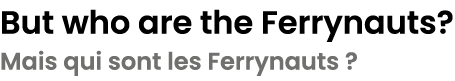 But who are the Ferrynauts? Mais qui sont les Ferrynauts ?