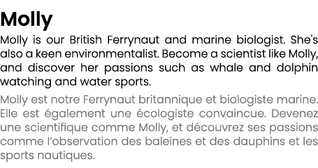  Molly Molly is our British Ferrynaut and marine biologist. She's also a keen environmentalist. Become a scientist li...