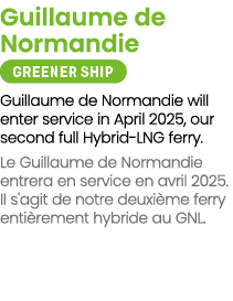 Guillaume de Normandie ￼ Guillaume de Normandie will enter service in April 2025, our second full Hybrid LNG ferry. L...