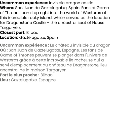 Uncommon experience: Invisible dragon castle Where: San Juan de Gaztelugatxe, Spain. Fans of Game of Thrones can step...