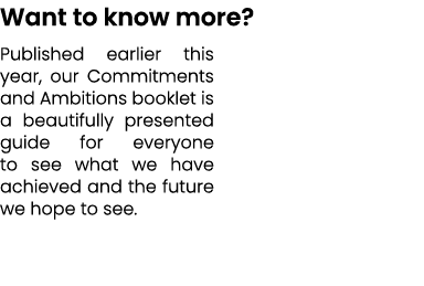 Want to know more? Published earlier this year, our Commitments and Ambitions booklet is a beautifully presented guid...