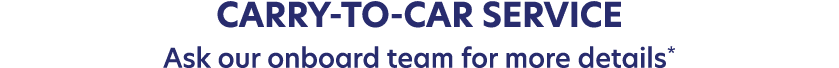 Carry to Car service Ask our onboard team for more details*